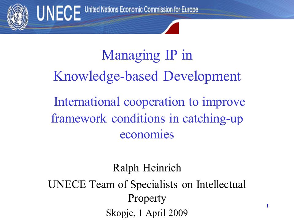 1 Managing IP in Knowledge-based Development International cooperation to improve framework conditions in catching-up economies Ralph Heinrich UNECE Team of Specialists on Intellectual Property Skopje, 1 April 2009
