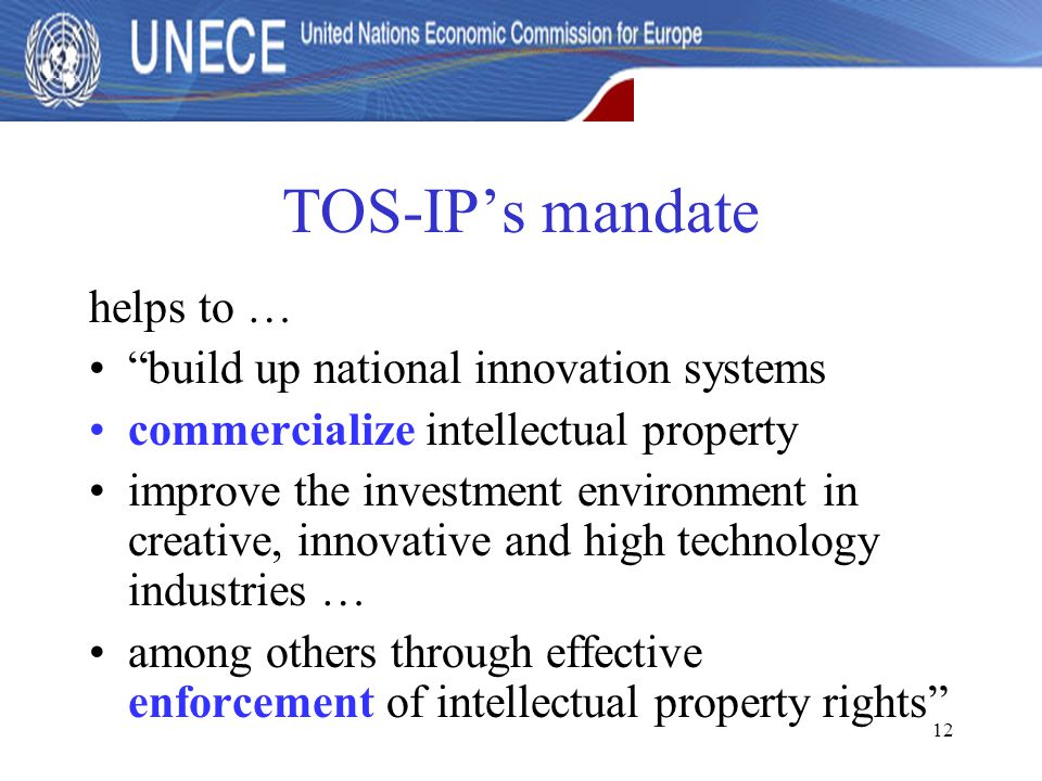 12 TOS-IP’s mandate helps to … build up national innovation systems commercialize intellectual property improve the investment environment in creative, innovative and high technology industries … among others through effective enforcement of intellectual property rights