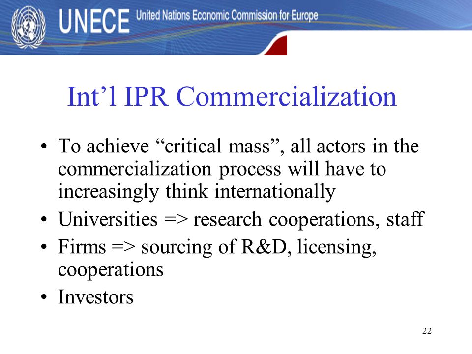 22 Int’l IPR Commercialization To achieve critical mass , all actors in the commercialization process will have to increasingly think internationally Universities => research cooperations, staff Firms => sourcing of R&D, licensing, cooperations Investors