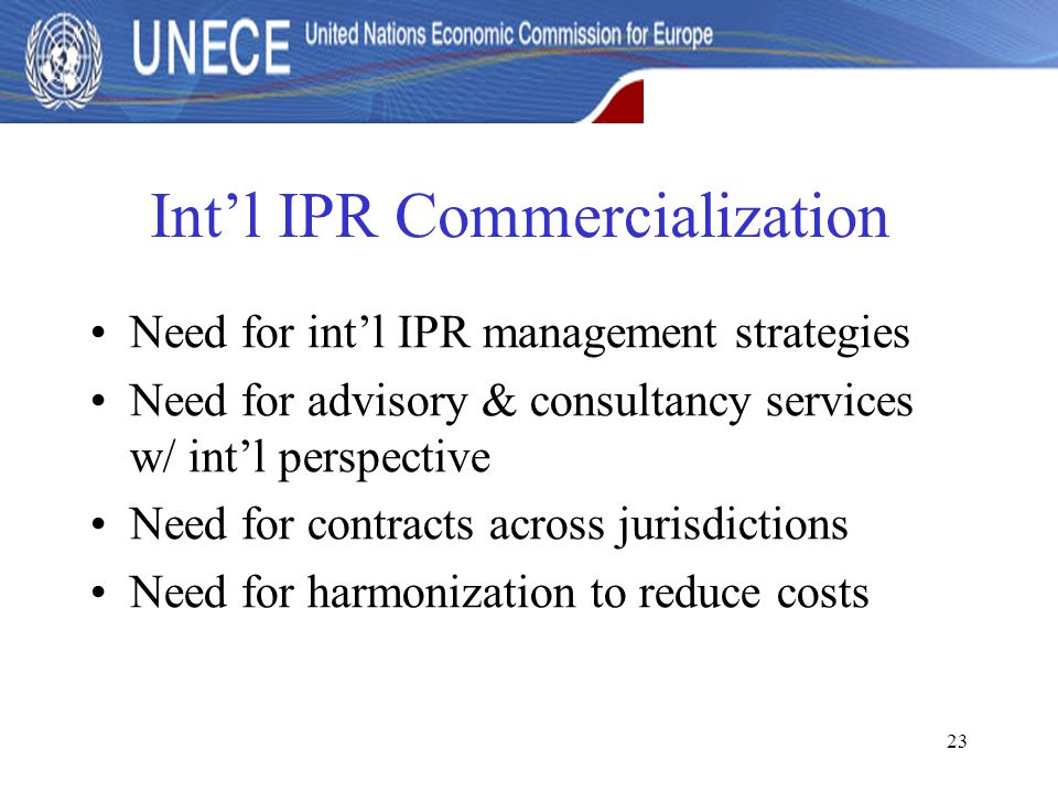 23 Int’l IPR Commercialization Need for int’l IPR management strategies Need for advisory & consultancy services w/ int’l perspective Need for contracts across jurisdictions Need for harmonization to reduce costs
