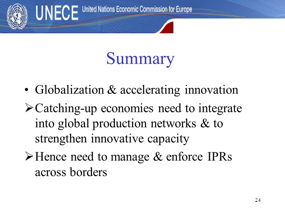24 Summary Globalization & accelerating innovation  Catching-up economies need to integrate into global production networks & to strengthen innovative capacity  Hence need to manage & enforce IPRs across borders