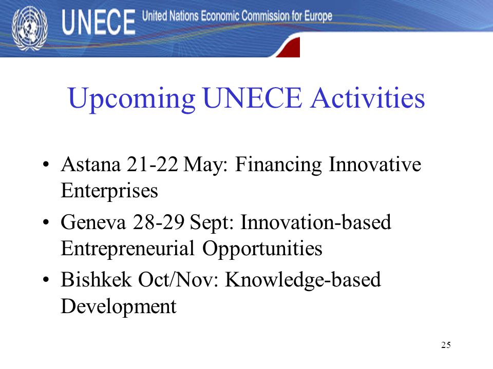 25 Upcoming UNECE Activities Astana May: Financing Innovative Enterprises Geneva Sept: Innovation-based Entrepreneurial Opportunities Bishkek Oct/Nov: Knowledge-based Development