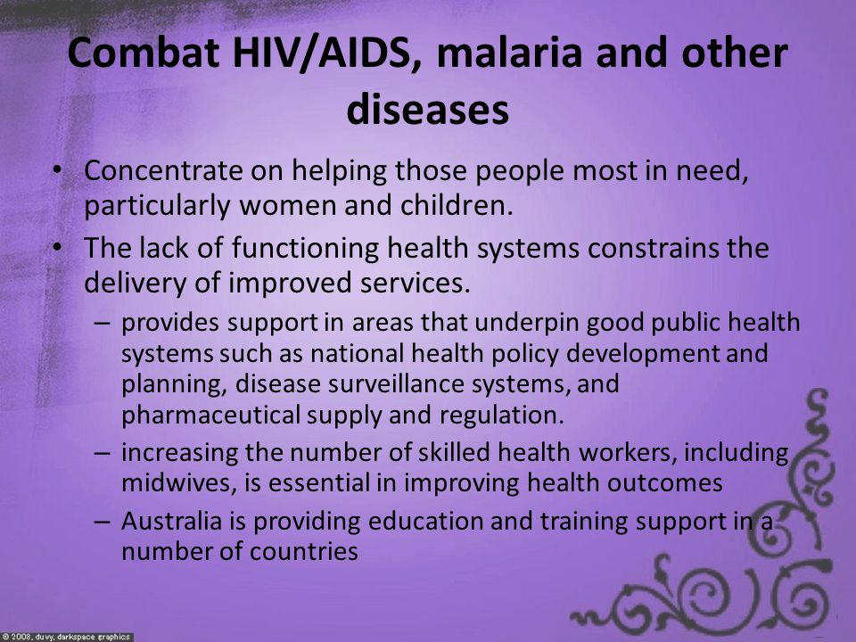 Combat HIV/AIDS, malaria and other diseases Concentrate on helping those people most in need, particularly women and children.