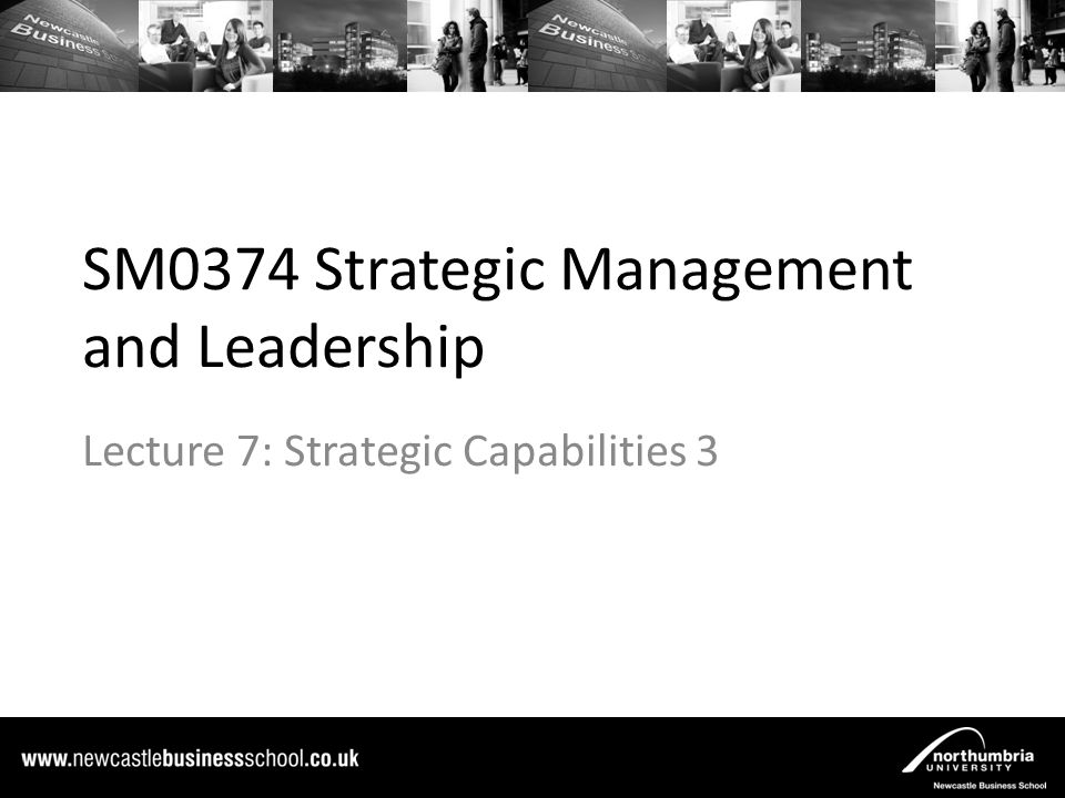 SM0374 Strategic Management and Leadership Lecture 7: Strategic Capabilities 3