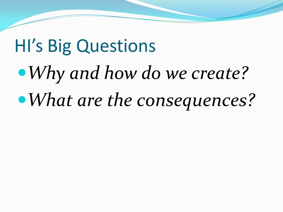 HI’s Big Questions Why and how do we create What are the consequences