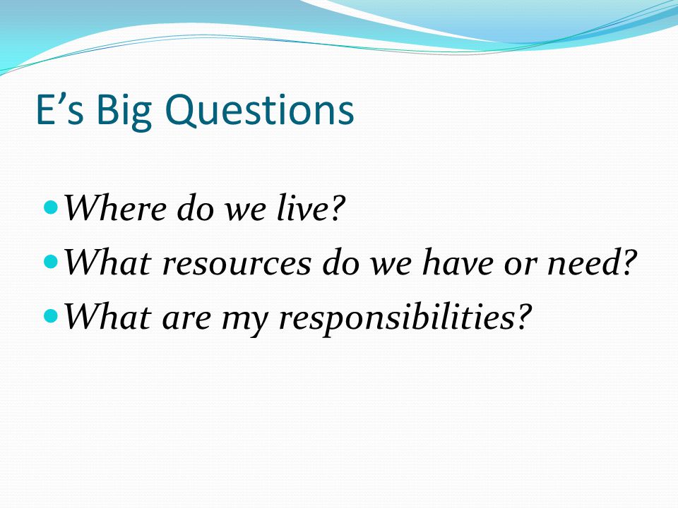 E’s Big Questions Where do we live. What resources do we have or need.