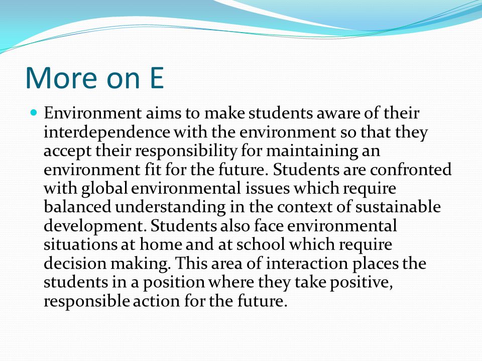 More on E Environment aims to make students aware of their interdependence with the environment so that they accept their responsibility for maintaining an environment fit for the future.
