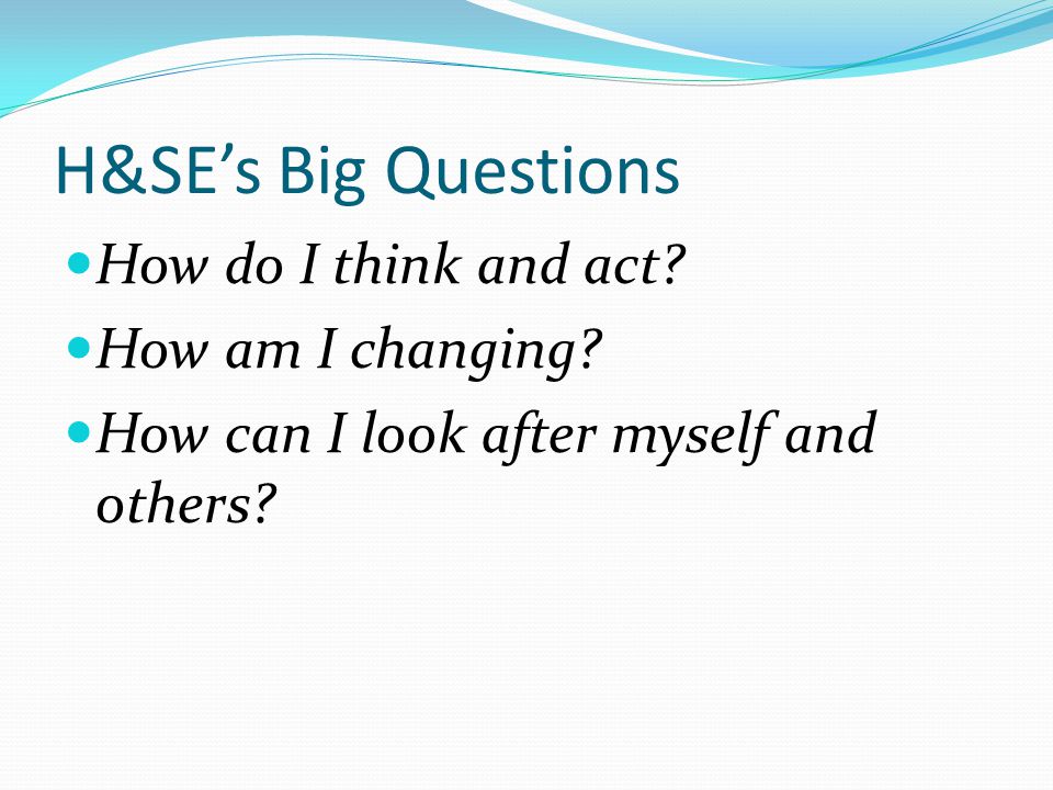H&SE’s Big Questions How do I think and act. How am I changing.