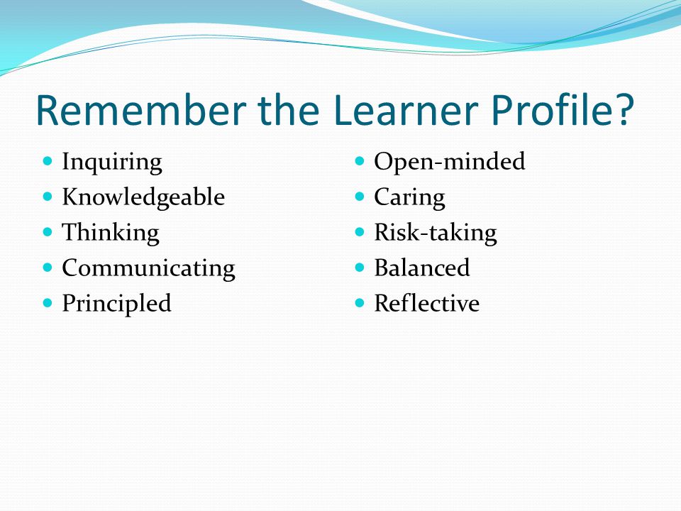 Remember the Learner Profile.
