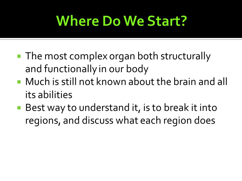  The most complex organ both structurally and functionally in our body  Much is still not known about the brain and all its abilities  Best way to understand it, is to break it into regions, and discuss what each region does