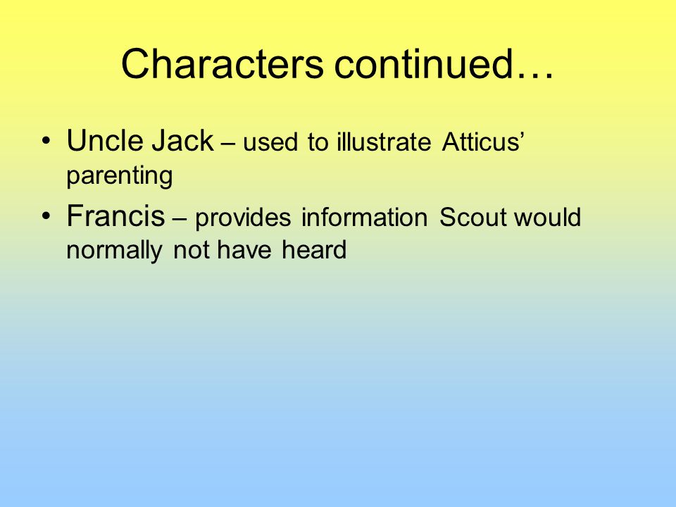 Characters continued… Uncle Jack – used to illustrate Atticus’ parenting Francis – provides information Scout would normally not have heard