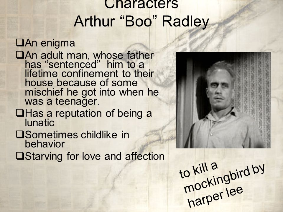 Characters Arthur Boo Radley  An enigma  An adult man, whose father has sentenced him to a lifetime confinement to their house because of some mischief he got into when he was a teenager.