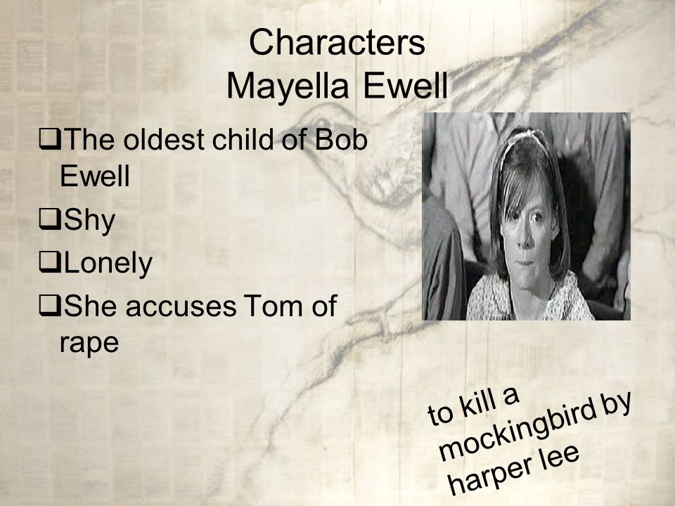 Characters Mayella Ewell  The oldest child of Bob Ewell  Shy  Lonely  She accuses Tom of rape to kill a mockingbird by harper lee