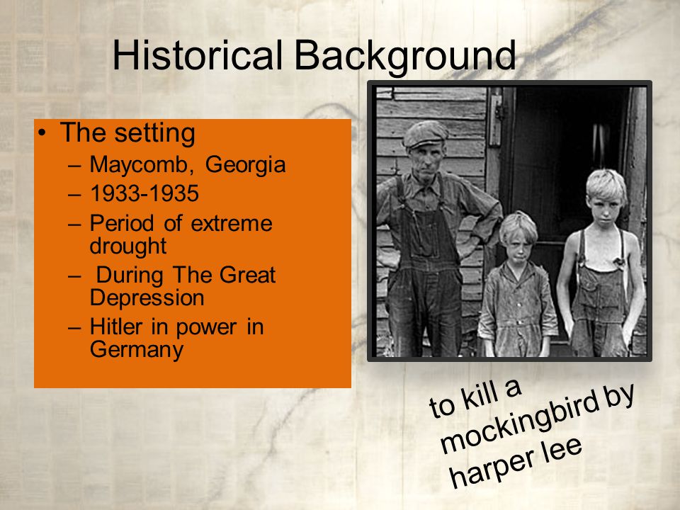 Historical Background The setting –Maycomb, Georgia – –Period of extreme drought – During The Great Depression –Hitler in power in Germany to kill a mockingbird by harper lee