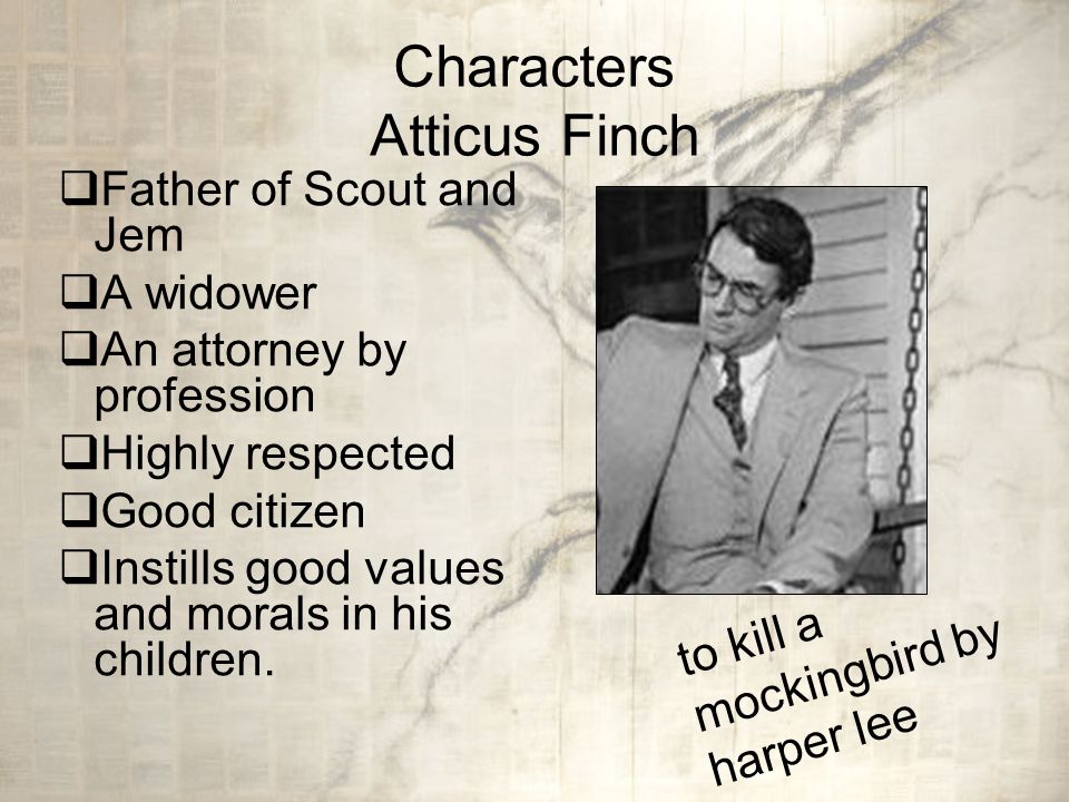 Characters Atticus Finch  Father of Scout and Jem  A widower  An attorney by profession  Highly respected  Good citizen  Instills good values and morals in his children.