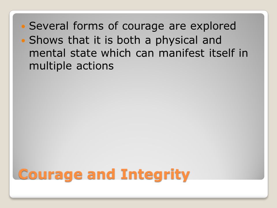 Courage and Integrity Several forms of courage are explored Shows that it is both a physical and mental state which can manifest itself in multiple actions