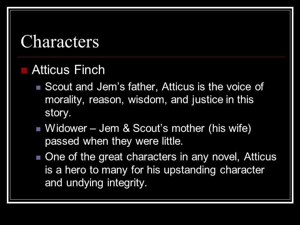 Characters Atticus Finch Scout and Jem’s father, Atticus is the voice of morality, reason, wisdom, and justice in this story.