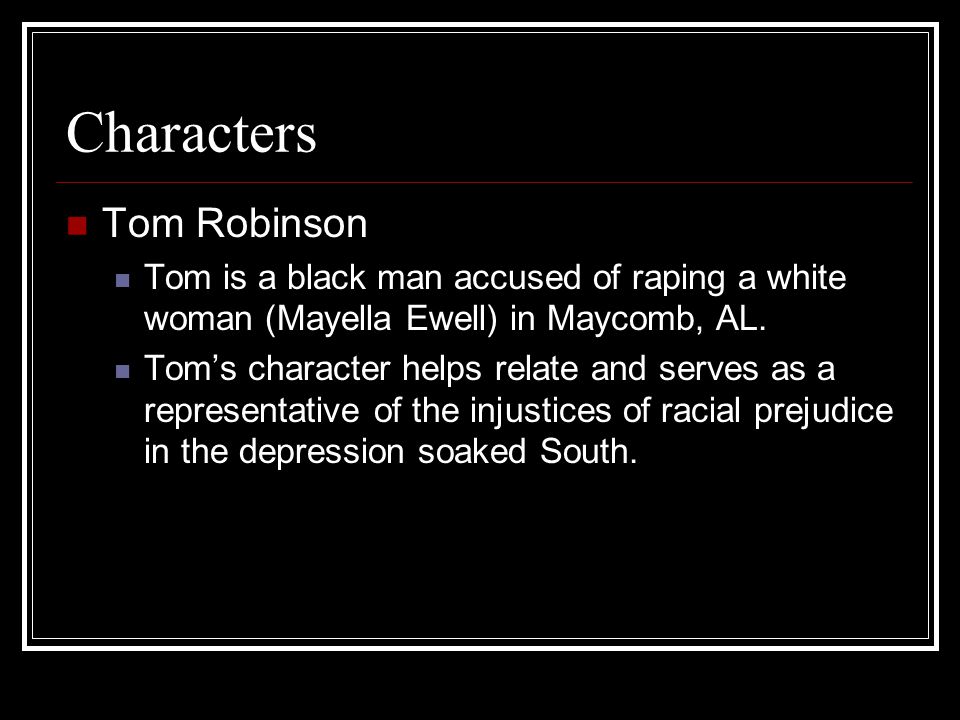 Characters Tom Robinson Tom is a black man accused of raping a white woman (Mayella Ewell) in Maycomb, AL.