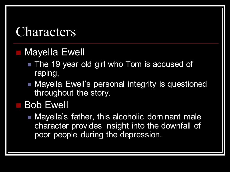 Characters Mayella Ewell The 19 year old girl who Tom is accused of raping, Mayella Ewell’s personal integrity is questioned throughout the story.