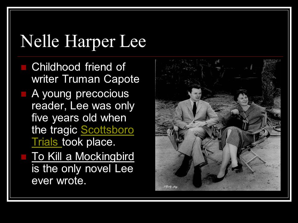 Nelle Harper Lee Childhood friend of writer Truman Capote A young precocious reader, Lee was only five years old when the tragic Scottsboro Trials took place.Scottsboro Trials To Kill a Mockingbird is the only novel Lee ever wrote.