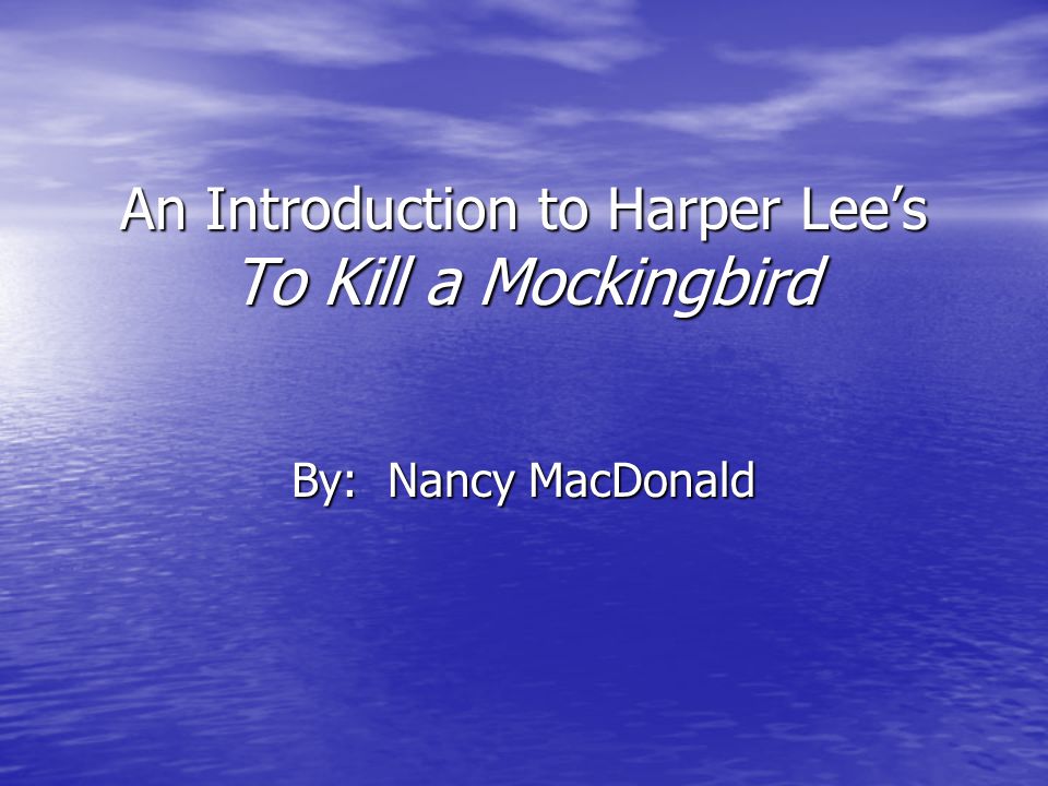 An Introduction to Harper Lee’s To Kill a Mockingbird By: Nancy MacDonald