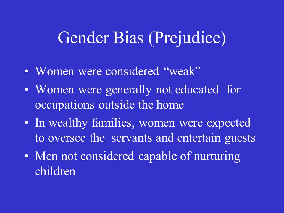 Gender Bias (Prejudice) Women were considered weak Women were generally not educated for occupations outside the home In wealthy families, women were expected to oversee the servants and entertain guests Men not considered capable of nurturing children