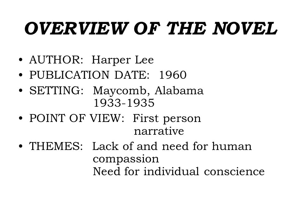 OVERVIEW OF THE NOVEL AUTHOR: Harper Lee PUBLICATION DATE: 1960 SETTING: Maycomb, Alabama POINT OF VIEW: First person narrative THEMES: Lack of and need for human compassion Need for individual conscience
