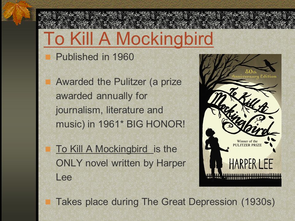 To Kill A Mockingbird Published in 1960 Awarded the Pulitzer (a prize awarded annually for journalism, literature and music) in 1961* BIG HONOR.