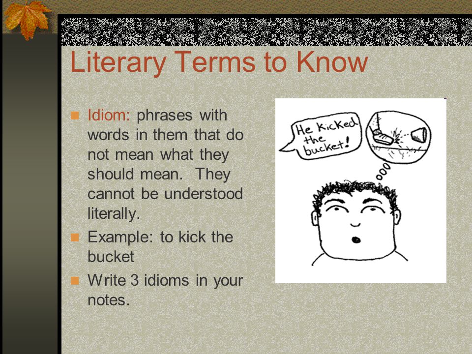 Literary Terms to Know Idiom: phrases with words in them that do not mean what they should mean.