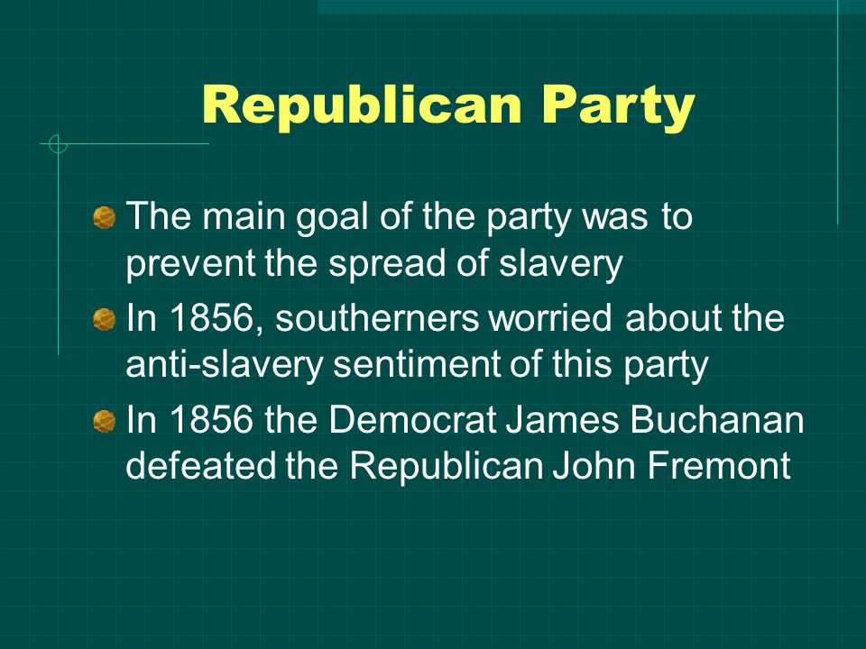Republican Party The main goal of the party was to prevent the spread of slavery In 1856, southerners worried about the anti-slavery sentiment of this party In 1856 the Democrat James Buchanan defeated the Republican John Fremont