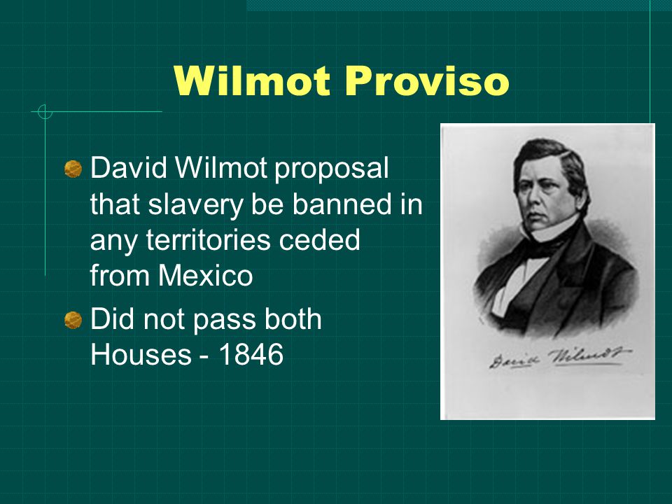 Wilmot Proviso David Wilmot proposal that slavery be banned in any territories ceded from Mexico Did not pass both Houses