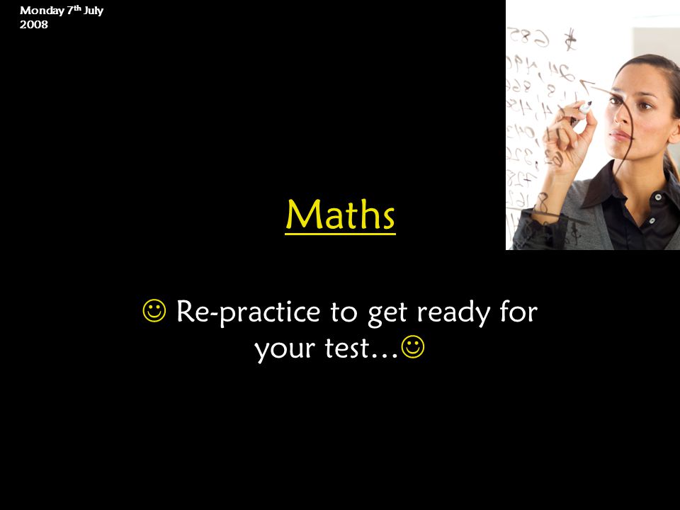 Maths Re-practice to get ready for your test… Monday 7 th July 2008