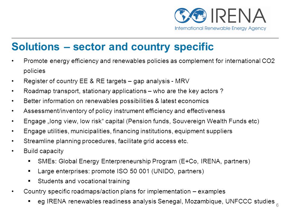 Solutions – sector and country specific Promote energy efficiency and renewables policies as complement for international CO2 policies Register of country EE & RE targets – gap analysis - MRV Roadmap transport, stationary applications – who are the key actors .