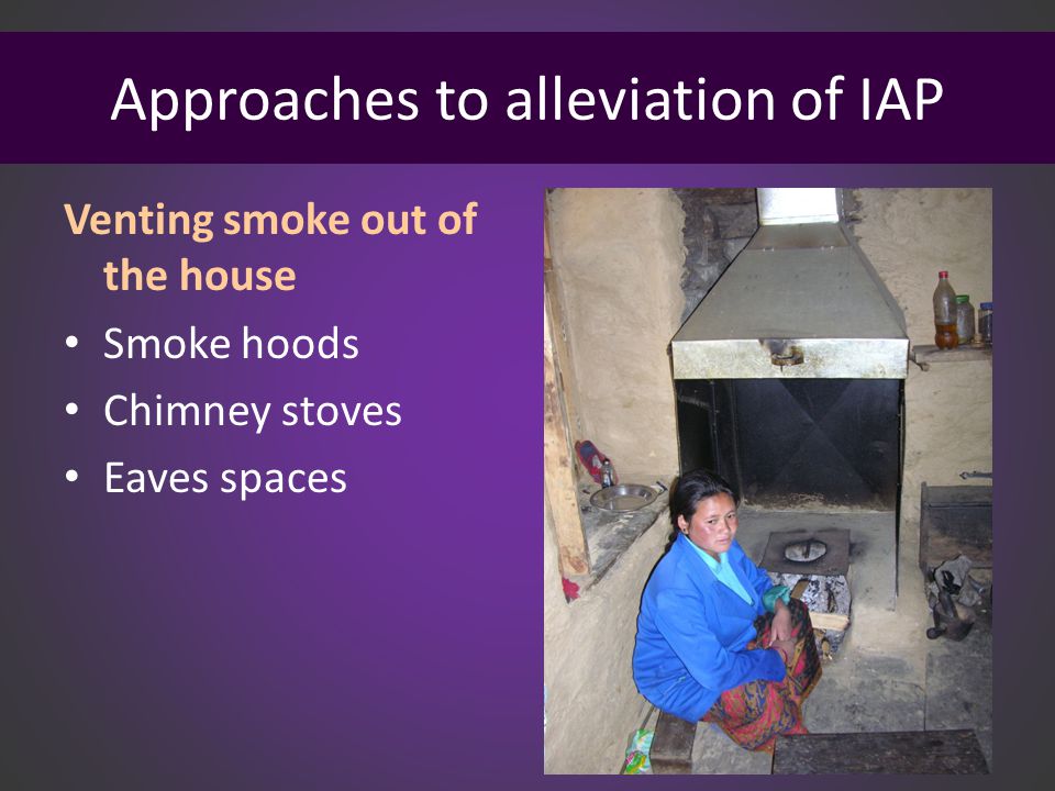 Approaches to alleviation of IAP Venting smoke out of the house Smoke hoods Chimney stoves Eaves spaces