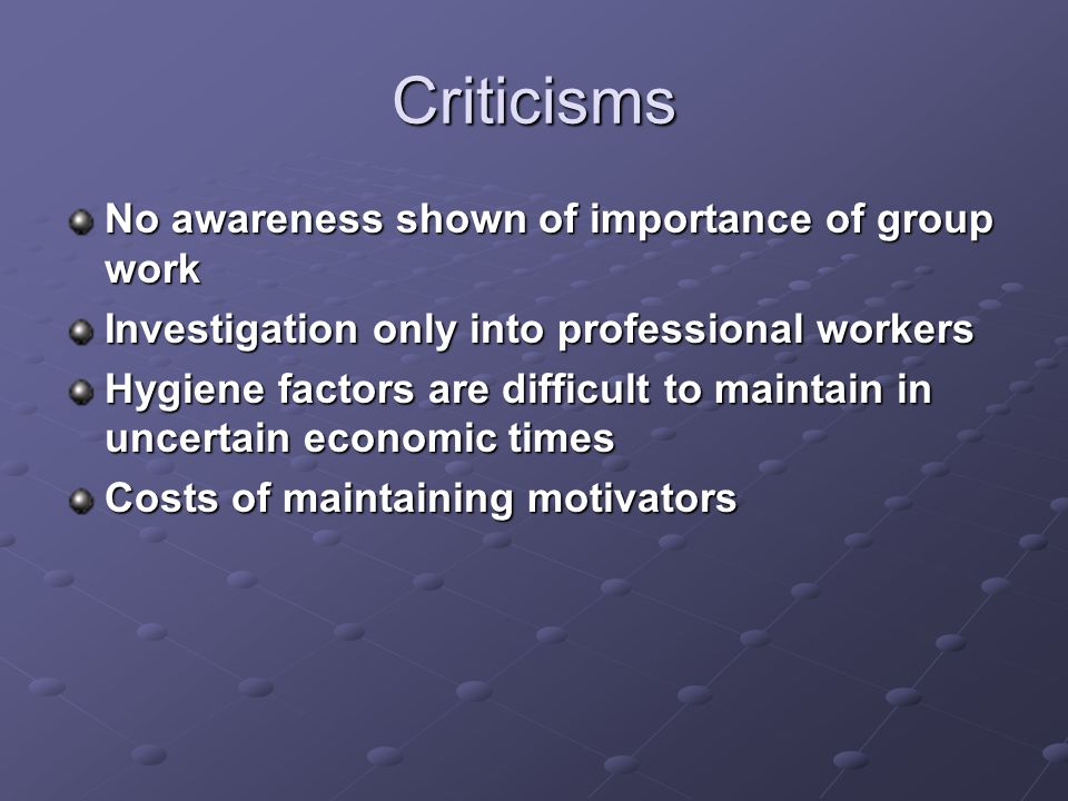 Criticisms No awareness shown of importance of group work Investigation only into professional workers Hygiene factors are difficult to maintain in uncertain economic times Costs of maintaining motivators