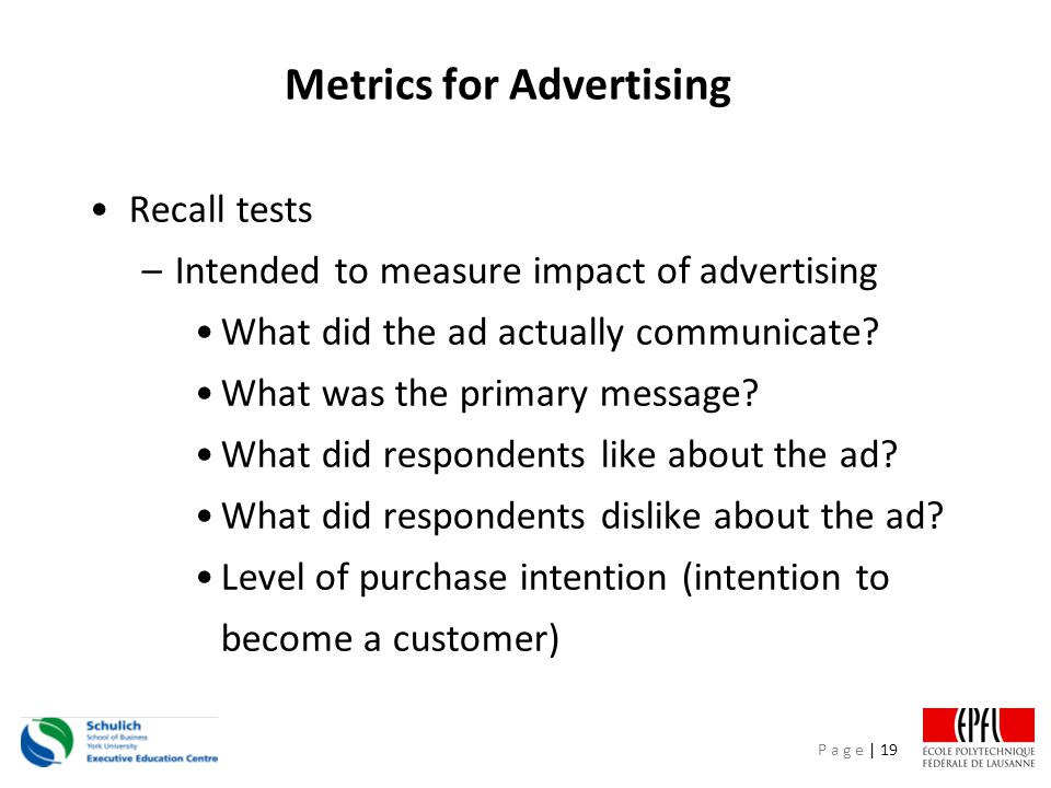 P a g e | 19 Metrics for Advertising Recall tests –Intended to measure impact of advertising What did the ad actually communicate.