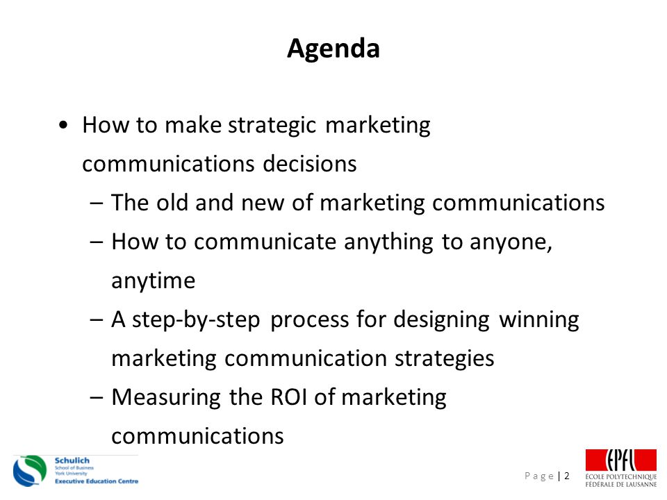 P a g e | 2 Agenda How to make strategic marketing communications decisions –The old and new of marketing communications –How to communicate anything to anyone, anytime –A step-by-step process for designing winning marketing communication strategies –Measuring the ROI of marketing communications