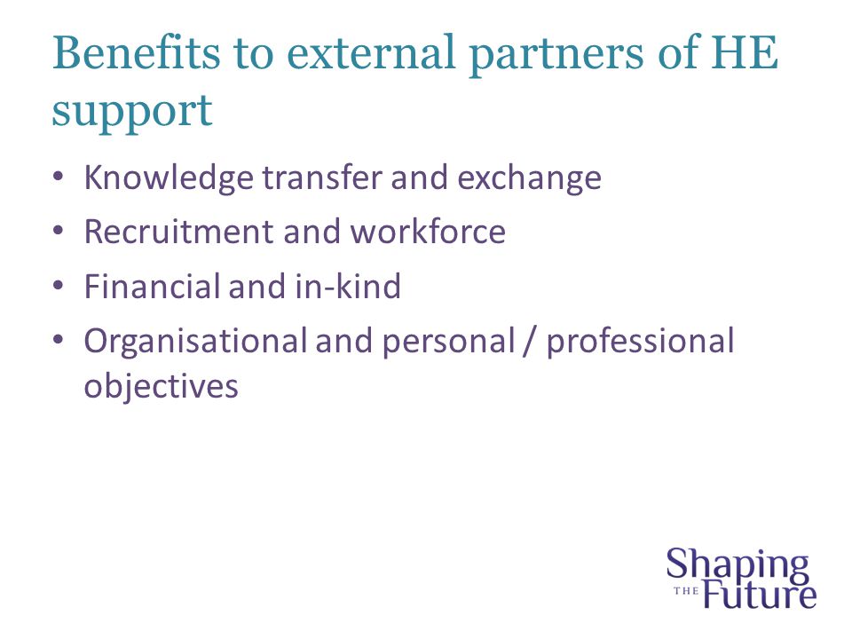 Benefits to external partners of HE support Knowledge transfer and exchange Recruitment and workforce Financial and in-kind Organisational and personal / professional objectives