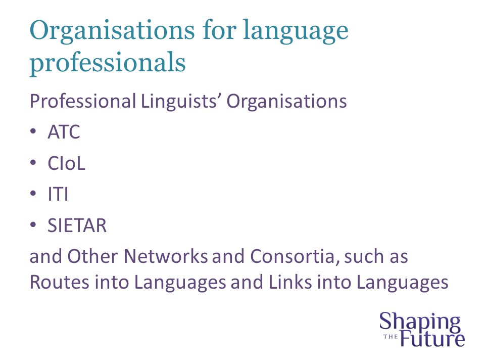 Organisations for language professionals Professional Linguists’ Organisations ATC CIoL ITI SIETAR and Other Networks and Consortia, such as Routes into Languages and Links into Languages