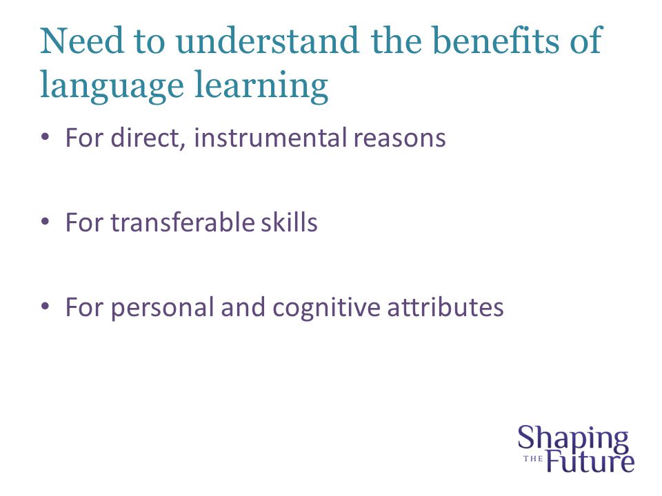 Need to understand the benefits of language learning For direct, instrumental reasons For transferable skills For personal and cognitive attributes
