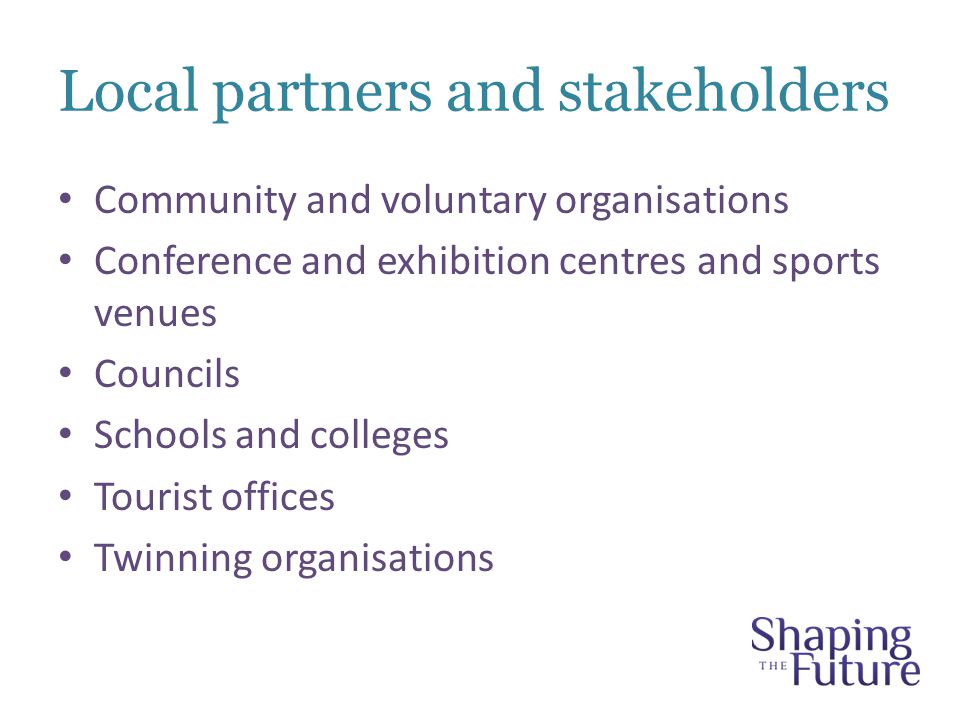 Local partners and stakeholders Community and voluntary organisations Conference and exhibition centres and sports venues Councils Schools and colleges Tourist offices Twinning organisations