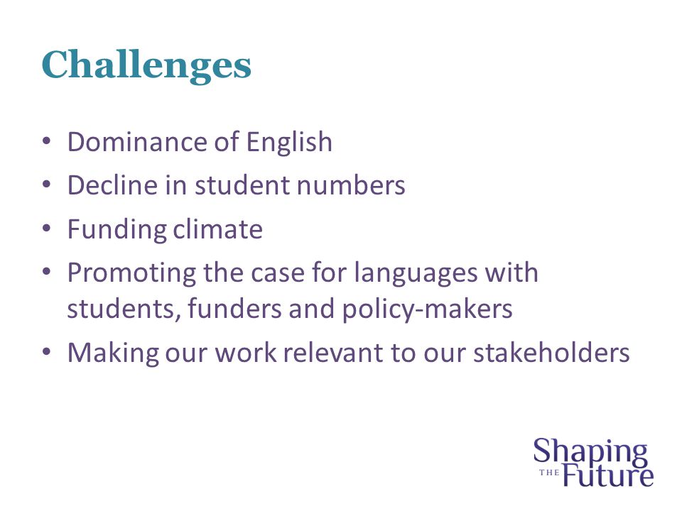 Challenges Dominance of English Decline in student numbers Funding climate Promoting the case for languages with students, funders and policy-makers Making our work relevant to our stakeholders