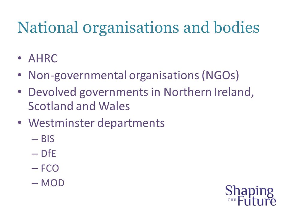 National 0rganisations and bodies AHRC Non-governmental organisations (NGOs) Devolved governments in Northern Ireland, Scotland and Wales Westminster departments – BIS – DfE – FCO – MOD