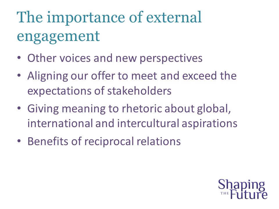 The importance of external engagement Other voices and new perspectives Aligning our offer to meet and exceed the expectations of stakeholders Giving meaning to rhetoric about global, international and intercultural aspirations Benefits of reciprocal relations