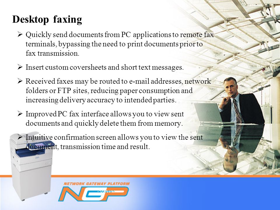 Desktop faxing  Quickly send documents from PC applications to remote fax terminals, bypassing the need to print documents prior to fax transmission.