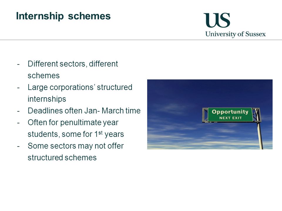 Internship schemes -Different sectors, different schemes -Large corporations’ structured internships -Deadlines often Jan- March time -Often for penultimate year students, some for 1 st years -Some sectors may not offer structured schemes