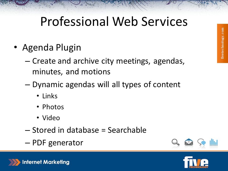 Professional Web Services Agenda Plugin – Create and archive city meetings, agendas, minutes, and motions – Dynamic agendas will all types of content Links Photos Video – Stored in database = Searchable – PDF generator