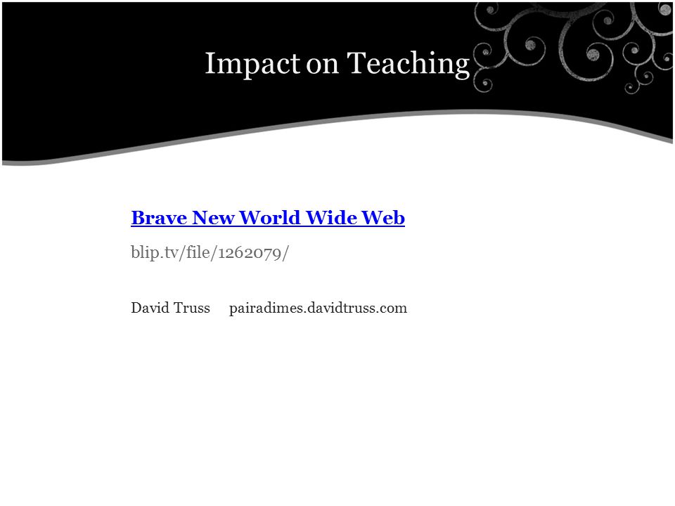 Impact on Teaching Brave New World Wide Web blip.tv/file/ / David Truss pairadimes.davidtruss.com