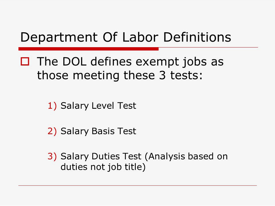 Department Of Labor Definitions  The DOL defines exempt jobs as those meeting these 3 tests: 1)Salary Level Test 2)Salary Basis Test 3)Salary Duties Test (Analysis based on duties not job title)