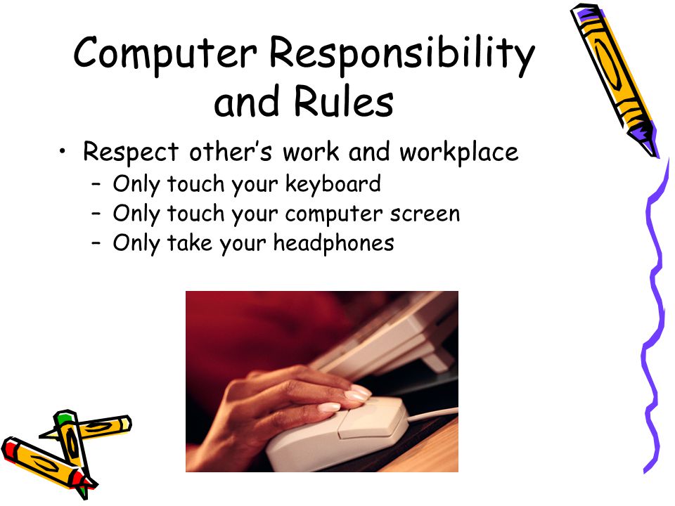 Computer Responsibility and Rules Respect other’s work and workplace –Only touch your keyboard –Only touch your computer screen –Only take your headphones